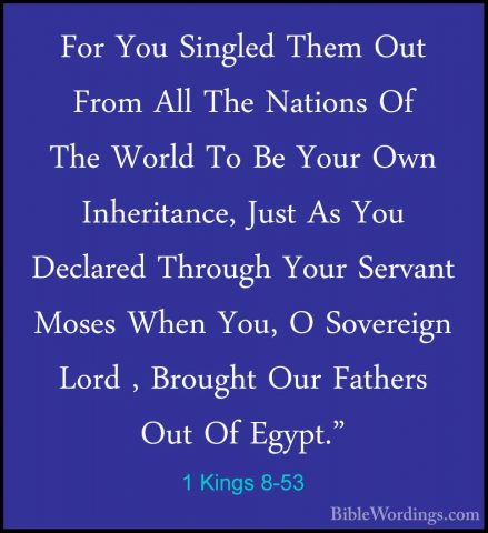 1 Kings 8-53 - For You Singled Them Out From All The Nations Of TFor You Singled Them Out From All The Nations Of The World To Be Your Own Inheritance, Just As You Declared Through Your Servant Moses When You, O Sovereign Lord , Brought Our Fathers Out Of Egypt." 