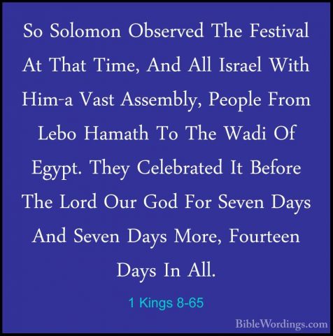 1 Kings 8-65 - So Solomon Observed The Festival At That Time, AndSo Solomon Observed The Festival At That Time, And All Israel With Him-a Vast Assembly, People From Lebo Hamath To The Wadi Of Egypt. They Celebrated It Before The Lord Our God For Seven Days And Seven Days More, Fourteen Days In All. 
