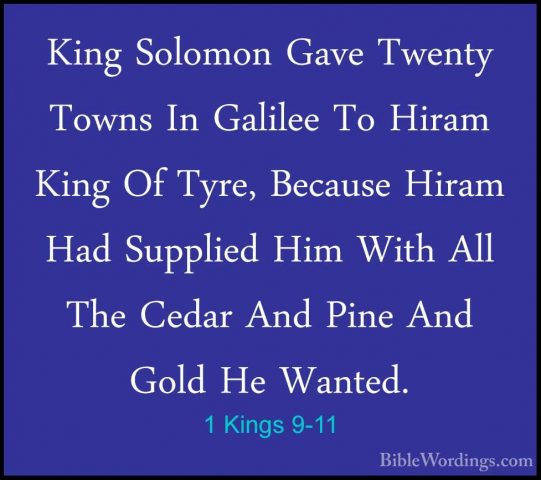 1 Kings 9-11 - King Solomon Gave Twenty Towns In Galilee To HiramKing Solomon Gave Twenty Towns In Galilee To Hiram King Of Tyre, Because Hiram Had Supplied Him With All The Cedar And Pine And Gold He Wanted. 
