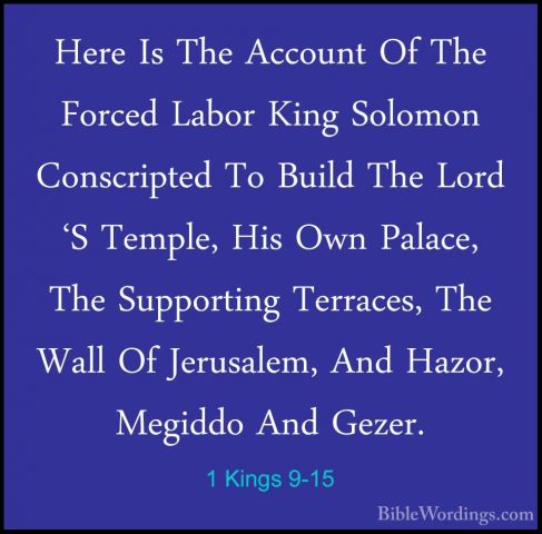 1 Kings 9-15 - Here Is The Account Of The Forced Labor King SolomHere Is The Account Of The Forced Labor King Solomon Conscripted To Build The Lord 'S Temple, His Own Palace, The Supporting Terraces, The Wall Of Jerusalem, And Hazor, Megiddo And Gezer. 