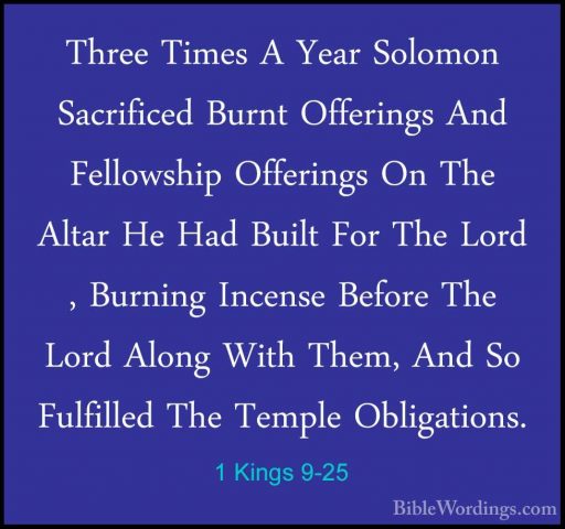 1 Kings 9-25 - Three Times A Year Solomon Sacrificed Burnt OfferiThree Times A Year Solomon Sacrificed Burnt Offerings And Fellowship Offerings On The Altar He Had Built For The Lord , Burning Incense Before The Lord Along With Them, And So Fulfilled The Temple Obligations. 
