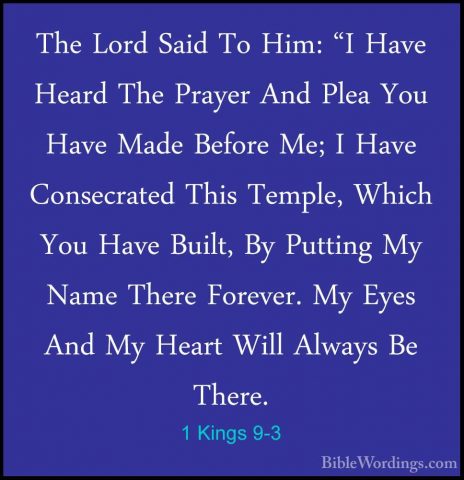 1 Kings 9-3 - The Lord Said To Him: "I Have Heard The Prayer AndThe Lord Said To Him: "I Have Heard The Prayer And Plea You Have Made Before Me; I Have Consecrated This Temple, Which You Have Built, By Putting My Name There Forever. My Eyes And My Heart Will Always Be There. 