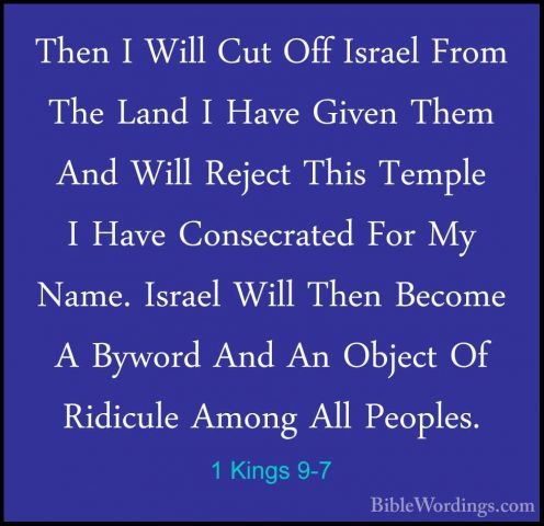 1 Kings 9-7 - Then I Will Cut Off Israel From The Land I Have GivThen I Will Cut Off Israel From The Land I Have Given Them And Will Reject This Temple I Have Consecrated For My Name. Israel Will Then Become A Byword And An Object Of Ridicule Among All Peoples. 
