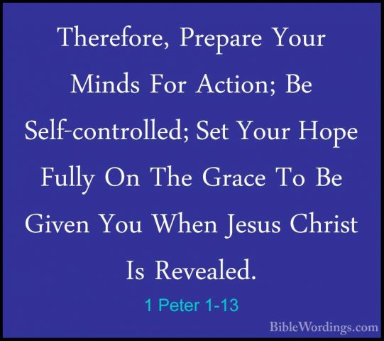 1 Peter 1-13 - Therefore, Prepare Your Minds For Action; Be Self-Therefore, Prepare Your Minds For Action; Be Self-controlled; Set Your Hope Fully On The Grace To Be Given You When Jesus Christ Is Revealed. 