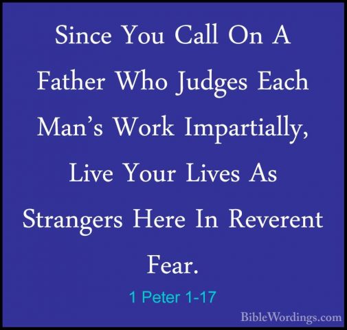 1 Peter 1-17 - Since You Call On A Father Who Judges Each Man's WSince You Call On A Father Who Judges Each Man's Work Impartially, Live Your Lives As Strangers Here In Reverent Fear. 