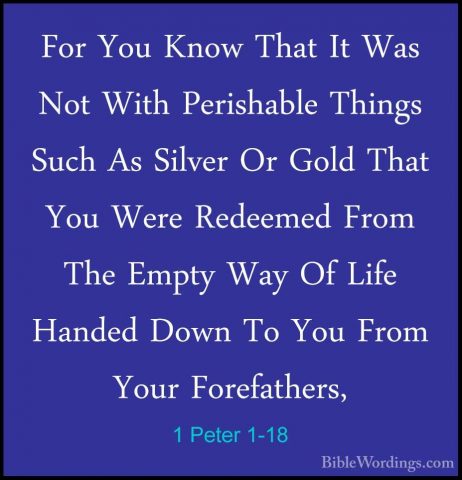 1 Peter 1-18 - For You Know That It Was Not With Perishable ThingFor You Know That It Was Not With Perishable Things Such As Silver Or Gold That You Were Redeemed From The Empty Way Of Life Handed Down To You From Your Forefathers, 