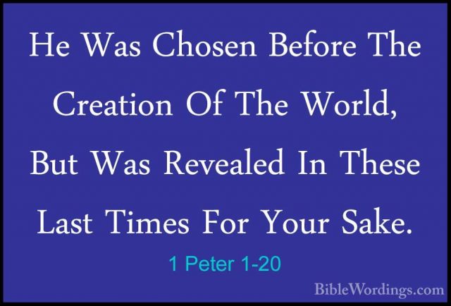 1 Peter 1-20 - He Was Chosen Before The Creation Of The World, BuHe Was Chosen Before The Creation Of The World, But Was Revealed In These Last Times For Your Sake. 