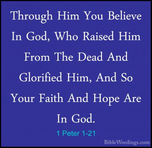 1 Peter 1-21 - Through Him You Believe In God, Who Raised Him FroThrough Him You Believe In God, Who Raised Him From The Dead And Glorified Him, And So Your Faith And Hope Are In God. 