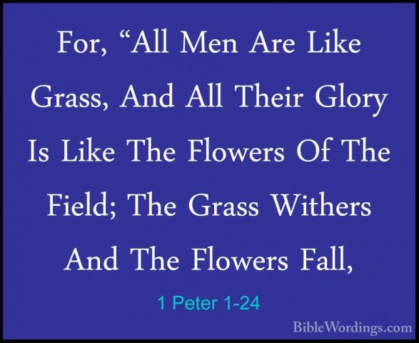 1 Peter 1-24 - For, "All Men Are Like Grass, And All Their GloryFor, "All Men Are Like Grass, And All Their Glory Is Like The Flowers Of The Field; The Grass Withers And The Flowers Fall, 
