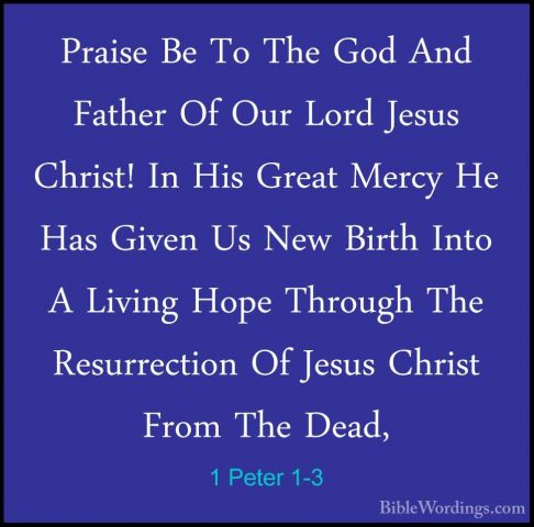 1 Peter 1-3 - Praise Be To The God And Father Of Our Lord Jesus CPraise Be To The God And Father Of Our Lord Jesus Christ! In His Great Mercy He Has Given Us New Birth Into A Living Hope Through The Resurrection Of Jesus Christ From The Dead, 