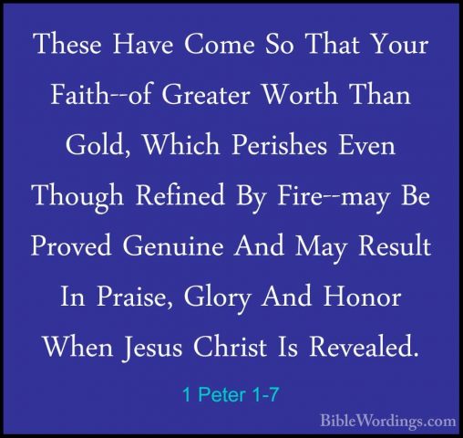 1 Peter 1-7 - These Have Come So That Your Faith--of Greater WortThese Have Come So That Your Faith--of Greater Worth Than Gold, Which Perishes Even Though Refined By Fire--may Be Proved Genuine And May Result In Praise, Glory And Honor When Jesus Christ Is Revealed. 