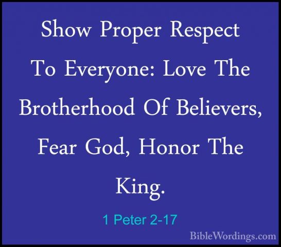 1 Peter 2-17 - Show Proper Respect To Everyone: Love The BrotherhShow Proper Respect To Everyone: Love The Brotherhood Of Believers, Fear God, Honor The King. 