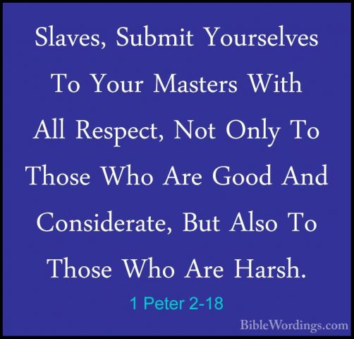 1 Peter 2-18 - Slaves, Submit Yourselves To Your Masters With AllSlaves, Submit Yourselves To Your Masters With All Respect, Not Only To Those Who Are Good And Considerate, But Also To Those Who Are Harsh. 