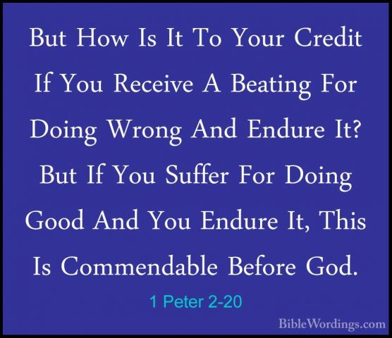 1 Peter 2-20 - But How Is It To Your Credit If You Receive A BeatBut How Is It To Your Credit If You Receive A Beating For Doing Wrong And Endure It? But If You Suffer For Doing Good And You Endure It, This Is Commendable Before God. 