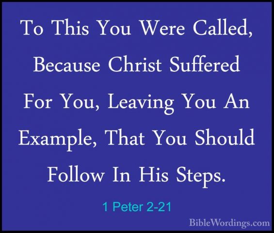 1 Peter 2-21 - To This You Were Called, Because Christ Suffered FTo This You Were Called, Because Christ Suffered For You, Leaving You An Example, That You Should Follow In His Steps. 