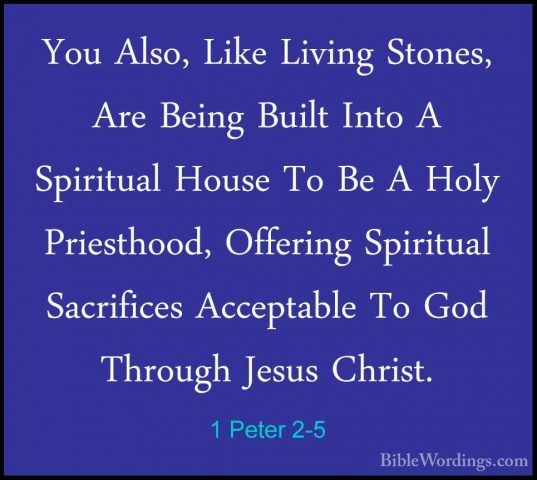 1 Peter 2-5 - You Also, Like Living Stones, Are Being Built IntoYou Also, Like Living Stones, Are Being Built Into A Spiritual House To Be A Holy Priesthood, Offering Spiritual Sacrifices Acceptable To God Through Jesus Christ. 