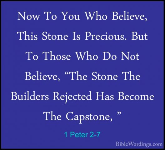 1 Peter 2-7 - Now To You Who Believe, This Stone Is Precious. ButNow To You Who Believe, This Stone Is Precious. But To Those Who Do Not Believe, "The Stone The Builders Rejected Has Become The Capstone, " 