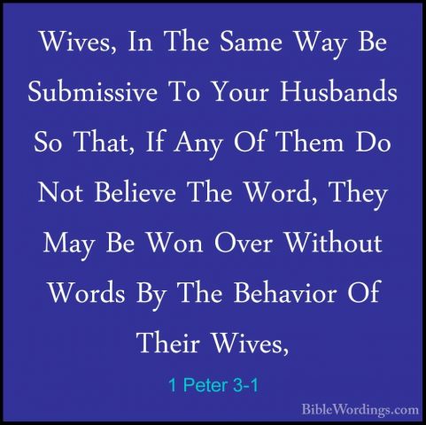 1 Peter 3-1 - Wives, In The Same Way Be Submissive To Your HusbanWives, In The Same Way Be Submissive To Your Husbands So That, If Any Of Them Do Not Believe The Word, They May Be Won Over Without Words By The Behavior Of Their Wives, 