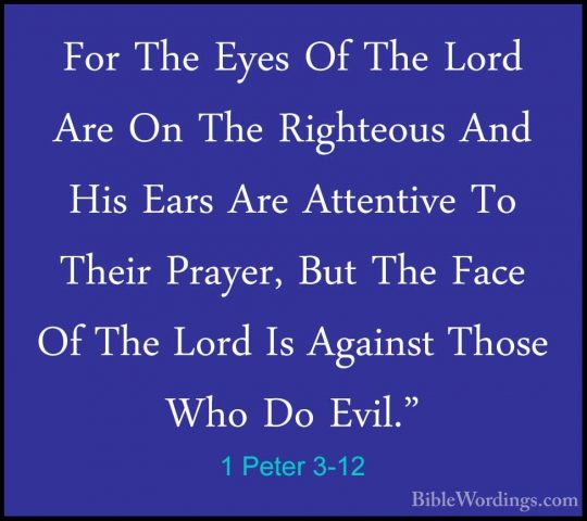 1 Peter 3-12 - For The Eyes Of The Lord Are On The Righteous AndFor The Eyes Of The Lord Are On The Righteous And His Ears Are Attentive To Their Prayer, But The Face Of The Lord Is Against Those Who Do Evil." 
