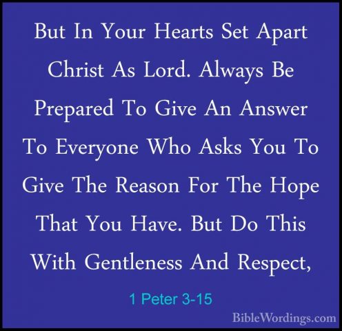 1 Peter 3-15 - But In Your Hearts Set Apart Christ As Lord. AlwayBut In Your Hearts Set Apart Christ As Lord. Always Be Prepared To Give An Answer To Everyone Who Asks You To Give The Reason For The Hope That You Have. But Do This With Gentleness And Respect, 