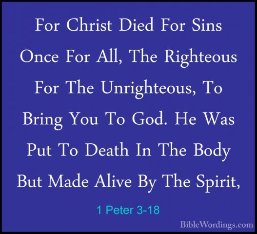 1 Peter 3-18 - For Christ Died For Sins Once For All, The RighteoFor Christ Died For Sins Once For All, The Righteous For The Unrighteous, To Bring You To God. He Was Put To Death In The Body But Made Alive By The Spirit, 