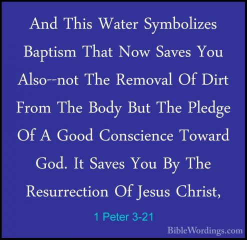 1 Peter 3-21 - And This Water Symbolizes Baptism That Now Saves YAnd This Water Symbolizes Baptism That Now Saves You Also--not The Removal Of Dirt From The Body But The Pledge Of A Good Conscience Toward God. It Saves You By The Resurrection Of Jesus Christ, 