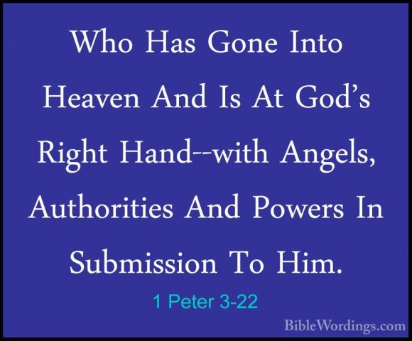 1 Peter 3-22 - Who Has Gone Into Heaven And Is At God's Right HanWho Has Gone Into Heaven And Is At God's Right Hand--with Angels, Authorities And Powers In Submission To Him.