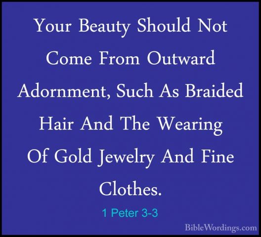 1 Peter 3-3 - Your Beauty Should Not Come From Outward Adornment,Your Beauty Should Not Come From Outward Adornment, Such As Braided Hair And The Wearing Of Gold Jewelry And Fine Clothes. 