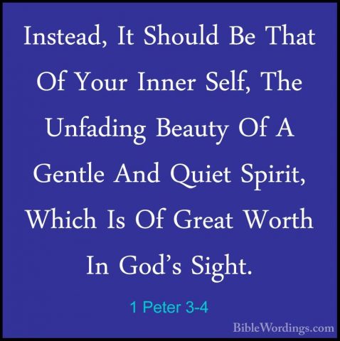 1 Peter 3-4 - Instead, It Should Be That Of Your Inner Self, TheInstead, It Should Be That Of Your Inner Self, The Unfading Beauty Of A Gentle And Quiet Spirit, Which Is Of Great Worth In God's Sight. 
