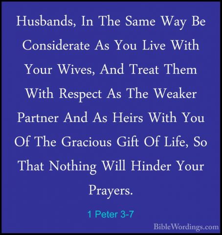 1 Peter 3-7 - Husbands, In The Same Way Be Considerate As You LivHusbands, In The Same Way Be Considerate As You Live With Your Wives, And Treat Them With Respect As The Weaker Partner And As Heirs With You Of The Gracious Gift Of Life, So That Nothing Will Hinder Your Prayers. 