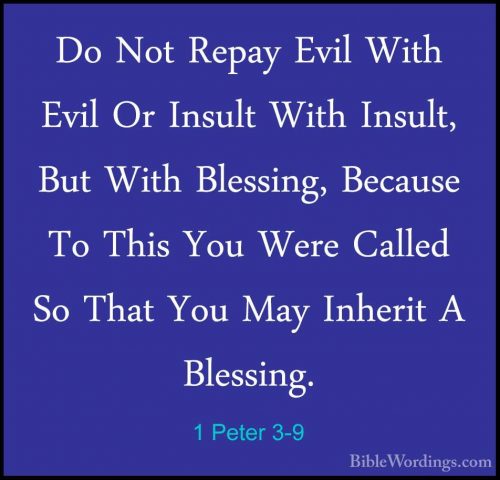 1 Peter 3-9 - Do Not Repay Evil With Evil Or Insult With Insult,Do Not Repay Evil With Evil Or Insult With Insult, But With Blessing, Because To This You Were Called So That You May Inherit A Blessing. 