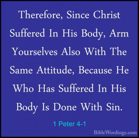 1 Peter 4-1 - Therefore, Since Christ Suffered In His Body, Arm YTherefore, Since Christ Suffered In His Body, Arm Yourselves Also With The Same Attitude, Because He Who Has Suffered In His Body Is Done With Sin. 