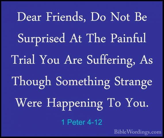 1 Peter 4-12 - Dear Friends, Do Not Be Surprised At The Painful TDear Friends, Do Not Be Surprised At The Painful Trial You Are Suffering, As Though Something Strange Were Happening To You. 