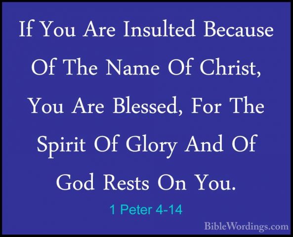 1 Peter 4-14 - If You Are Insulted Because Of The Name Of Christ,If You Are Insulted Because Of The Name Of Christ, You Are Blessed, For The Spirit Of Glory And Of God Rests On You. 