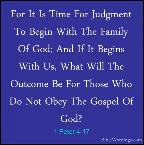 1 Peter 4-17 - For It Is Time For Judgment To Begin With The FamiFor It Is Time For Judgment To Begin With The Family Of God; And If It Begins With Us, What Will The Outcome Be For Those Who Do Not Obey The Gospel Of God? 
