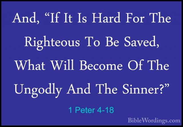 1 Peter 4-18 - And, "If It Is Hard For The Righteous To Be Saved,And, "If It Is Hard For The Righteous To Be Saved, What Will Become Of The Ungodly And The Sinner?" 