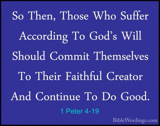1 Peter 4-19 - So Then, Those Who Suffer According To God's WillSo Then, Those Who Suffer According To God's Will Should Commit Themselves To Their Faithful Creator And Continue To Do Good.