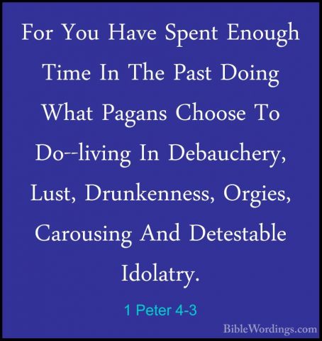 1 Peter 4-3 - For You Have Spent Enough Time In The Past Doing WhFor You Have Spent Enough Time In The Past Doing What Pagans Choose To Do--living In Debauchery, Lust, Drunkenness, Orgies, Carousing And Detestable Idolatry. 