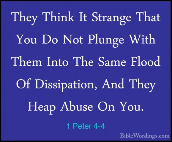 1 Peter 4-4 - They Think It Strange That You Do Not Plunge With TThey Think It Strange That You Do Not Plunge With Them Into The Same Flood Of Dissipation, And They Heap Abuse On You. 