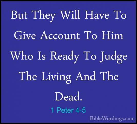 1 Peter 4-5 - But They Will Have To Give Account To Him Who Is ReBut They Will Have To Give Account To Him Who Is Ready To Judge The Living And The Dead. 