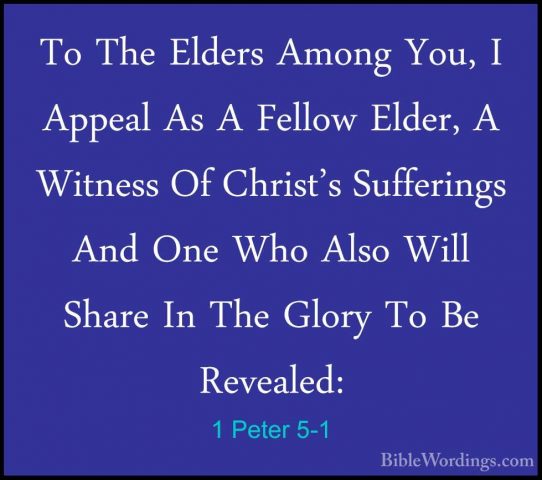 1 Peter 5-1 - To The Elders Among You, I Appeal As A Fellow ElderTo The Elders Among You, I Appeal As A Fellow Elder, A Witness Of Christ's Sufferings And One Who Also Will Share In The Glory To Be Revealed: 