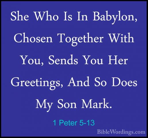 1 Peter 5-13 - She Who Is In Babylon, Chosen Together With You, SShe Who Is In Babylon, Chosen Together With You, Sends You Her Greetings, And So Does My Son Mark. 
