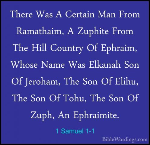 1 Samuel 1-1 - There Was A Certain Man From Ramathaim, A ZuphiteThere Was A Certain Man From Ramathaim, A Zuphite From The Hill Country Of Ephraim, Whose Name Was Elkanah Son Of Jeroham, The Son Of Elihu, The Son Of Tohu, The Son Of Zuph, An Ephraimite. 