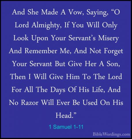 1 Samuel 1-11 - And She Made A Vow, Saying, "O Lord Almighty, IfAnd She Made A Vow, Saying, "O Lord Almighty, If You Will Only Look Upon Your Servant's Misery And Remember Me, And Not Forget Your Servant But Give Her A Son, Then I Will Give Him To The Lord For All The Days Of His Life, And No Razor Will Ever Be Used On His Head." 