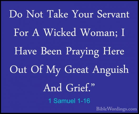 1 Samuel 1-16 - Do Not Take Your Servant For A Wicked Woman; I HaDo Not Take Your Servant For A Wicked Woman; I Have Been Praying Here Out Of My Great Anguish And Grief." 