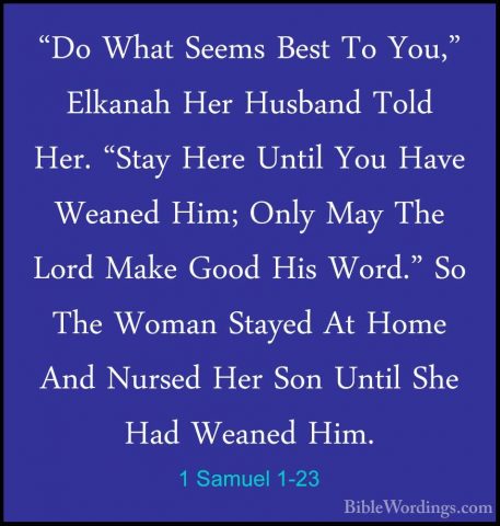 1 Samuel 1-23 - "Do What Seems Best To You," Elkanah Her Husband"Do What Seems Best To You," Elkanah Her Husband Told Her. "Stay Here Until You Have Weaned Him; Only May The Lord Make Good His Word." So The Woman Stayed At Home And Nursed Her Son Until She Had Weaned Him. 