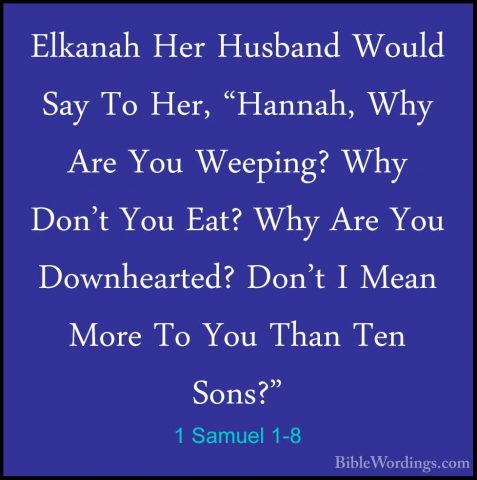 1 Samuel 1-8 - Elkanah Her Husband Would Say To Her, "Hannah, WhyElkanah Her Husband Would Say To Her, "Hannah, Why Are You Weeping? Why Don't You Eat? Why Are You Downhearted? Don't I Mean More To You Than Ten Sons?" 