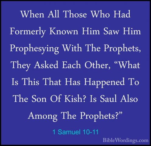 1 Samuel 10-11 - When All Those Who Had Formerly Known Him Saw HiWhen All Those Who Had Formerly Known Him Saw Him Prophesying With The Prophets, They Asked Each Other, "What Is This That Has Happened To The Son Of Kish? Is Saul Also Among The Prophets?" 