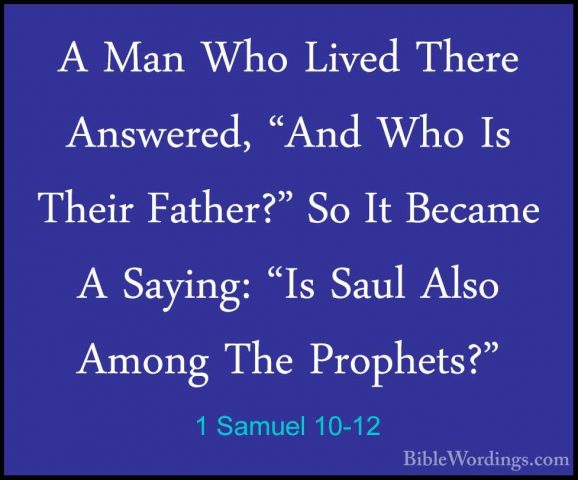 1 Samuel 10-12 - A Man Who Lived There Answered, "And Who Is TheiA Man Who Lived There Answered, "And Who Is Their Father?" So It Became A Saying: "Is Saul Also Among The Prophets?" 