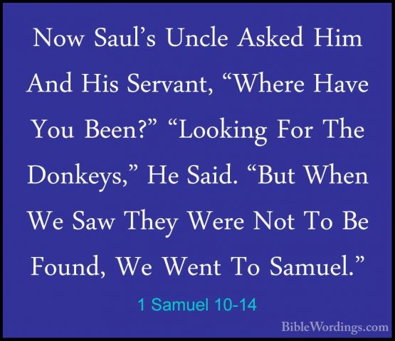 1 Samuel 10-14 - Now Saul's Uncle Asked Him And His Servant, "WheNow Saul's Uncle Asked Him And His Servant, "Where Have You Been?" "Looking For The Donkeys," He Said. "But When We Saw They Were Not To Be Found, We Went To Samuel." 